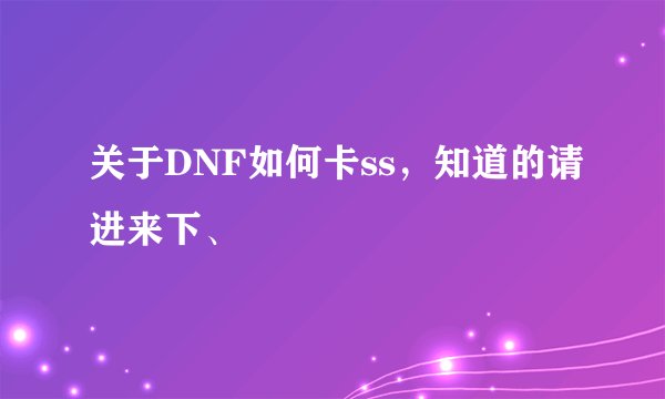 关于DNF如何卡ss，知道的请进来下、