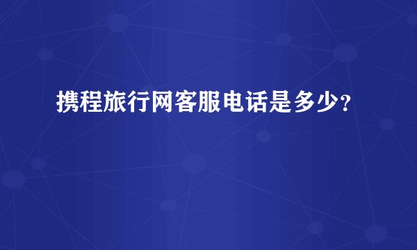 携程旅行网客服电话是多少？