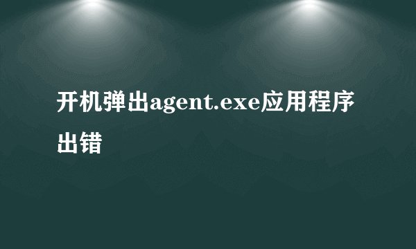 开机弹出agent.exe应用程序出错