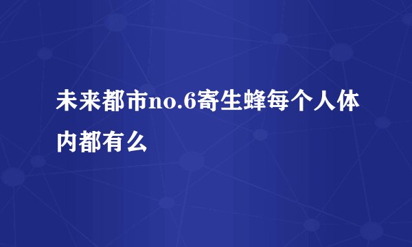 未来都市no.6寄生蜂每个人体内都有么
