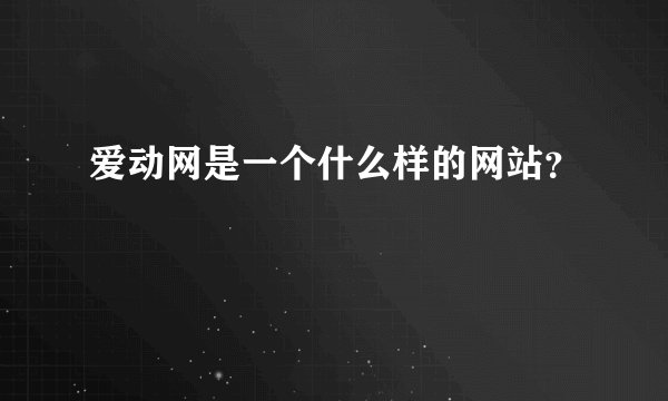 爱动网是一个什么样的网站？