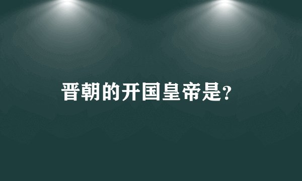 晋朝的开国皇帝是？
