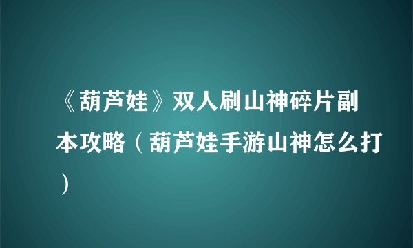 《葫芦娃》双人刷山神碎片副本攻略（葫芦娃手游山神怎么打）