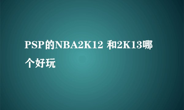 PSP的NBA2K12 和2K13哪个好玩