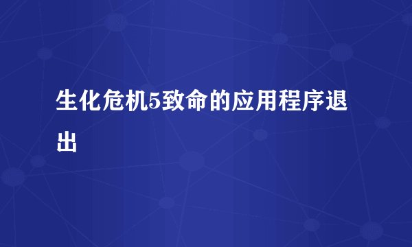 生化危机5致命的应用程序退出