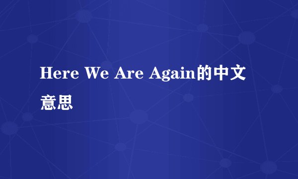 Here We Are Again的中文意思