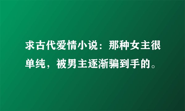 求古代爱情小说：那种女主很单纯，被男主逐渐骗到手的。
