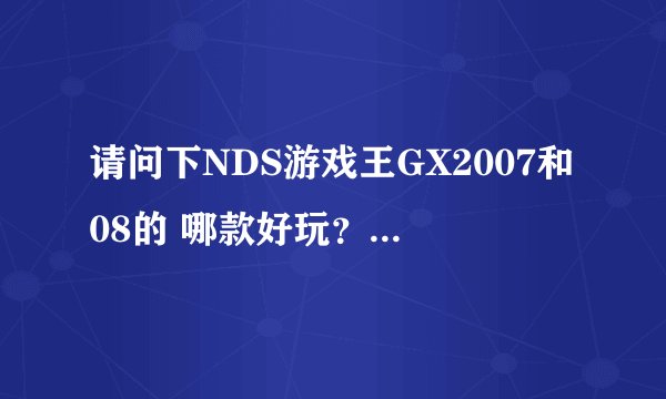 请问下NDS游戏王GX2007和08的 哪款好玩？卡片数量分别多少？