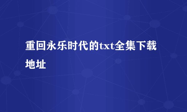 重回永乐时代的txt全集下载地址