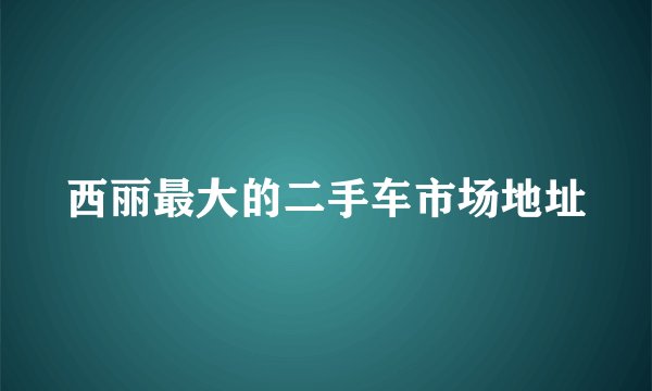 西丽最大的二手车市场地址
