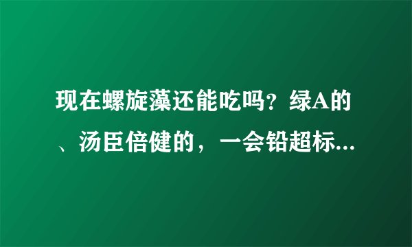 现在螺旋藻还能吃吗？绿A的、汤臣倍健的，一会铅超标一会又不超的，还能吃不呀？ 还有程海湖和程海是怎么回