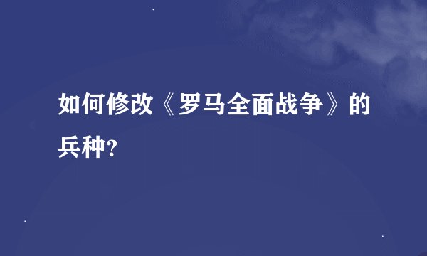 如何修改《罗马全面战争》的兵种？
