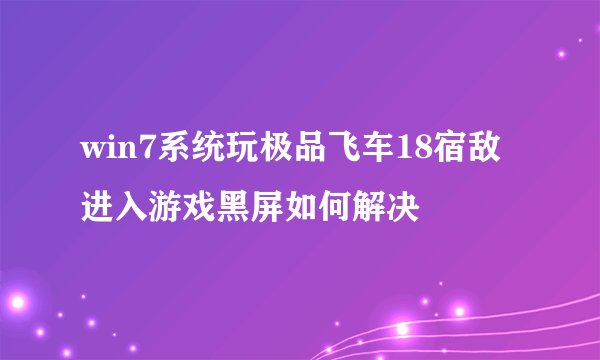 win7系统玩极品飞车18宿敌进入游戏黑屏如何解决