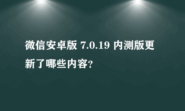 微信安卓版 7.0.19 内测版更新了哪些内容？