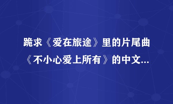 跪求《爱在旅途》里的片尾曲《不小心爱上所有》的中文译音歌词。