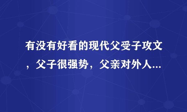 有没有好看的现代父受子攻文，父子很强势，父亲对外人很冷漠对儿子很关爱