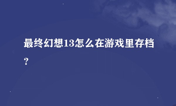 最终幻想13怎么在游戏里存档？