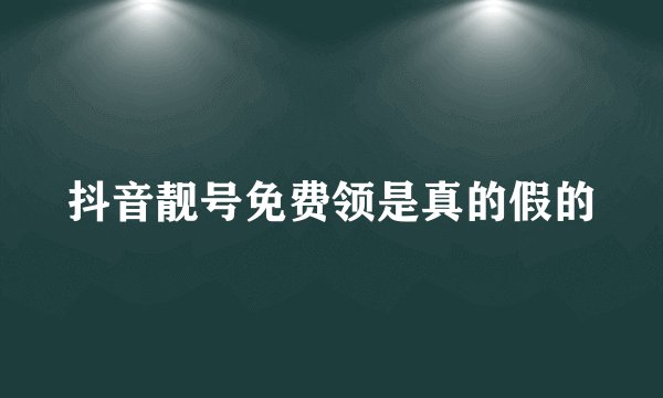 抖音靓号免费领是真的假的