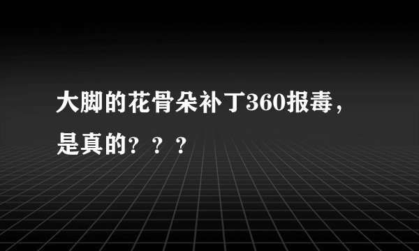 大脚的花骨朵补丁360报毒，是真的？？？