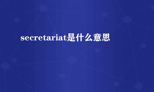 secretariat是什么意思