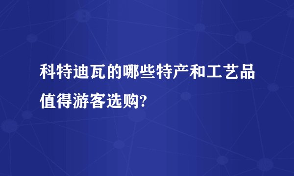 科特迪瓦的哪些特产和工艺品值得游客选购?