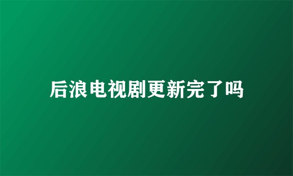 后浪电视剧更新完了吗