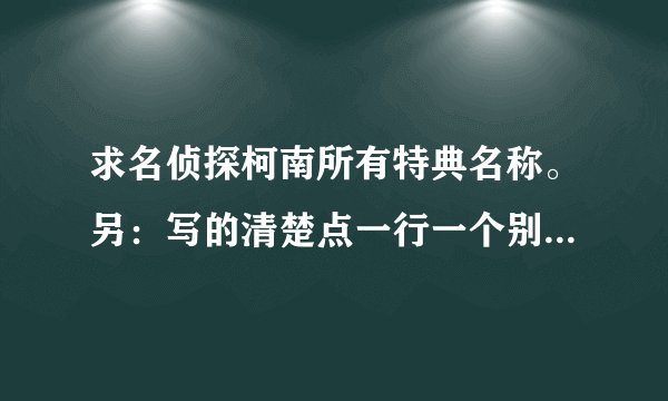 求名侦探柯南所有特典名称。另：写的清楚点一行一个别乱七八糟挤一起我头晕哈。