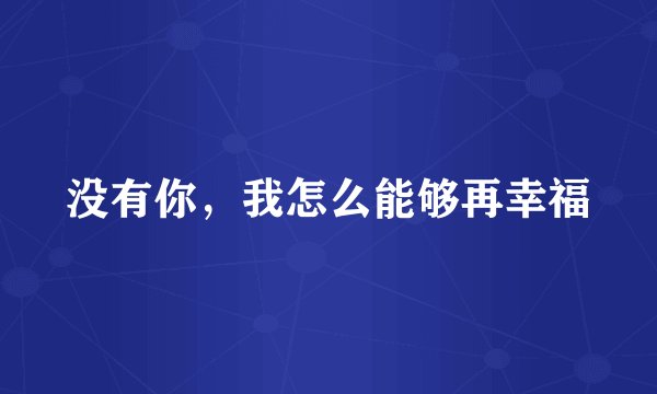 没有你，我怎么能够再幸福