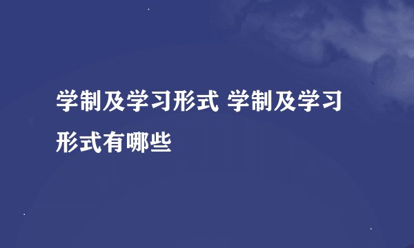 学制及学习形式 学制及学习形式有哪些