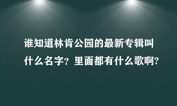 谁知道林肯公园的最新专辑叫什么名字？里面都有什么歌啊?