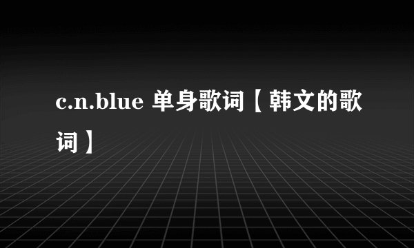 c.n.blue 单身歌词【韩文的歌词】