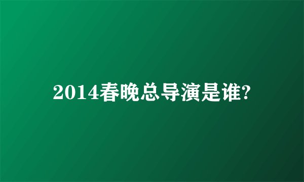 2014春晚总导演是谁?