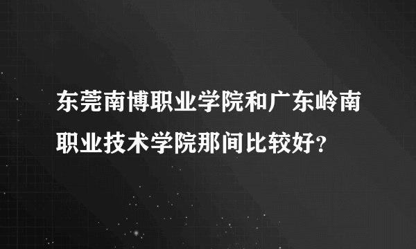 东莞南博职业学院和广东岭南职业技术学院那间比较好？