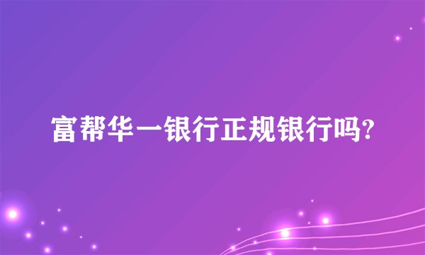 富帮华一银行正规银行吗?