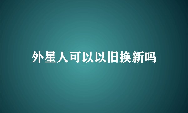外星人可以以旧换新吗