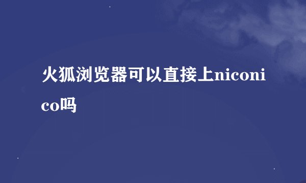 火狐浏览器可以直接上niconico吗