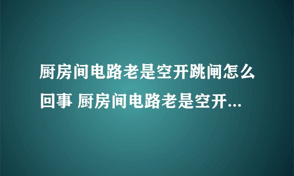 厨房间电路老是空开跳闸怎么回事 厨房间电路老是空开跳闸原因简述