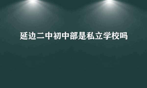 延边二中初中部是私立学校吗