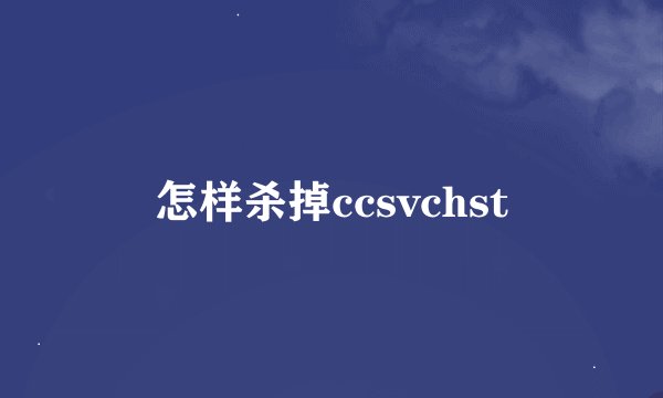 怎样杀掉ccsvchst