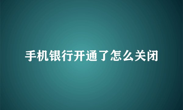 手机银行开通了怎么关闭