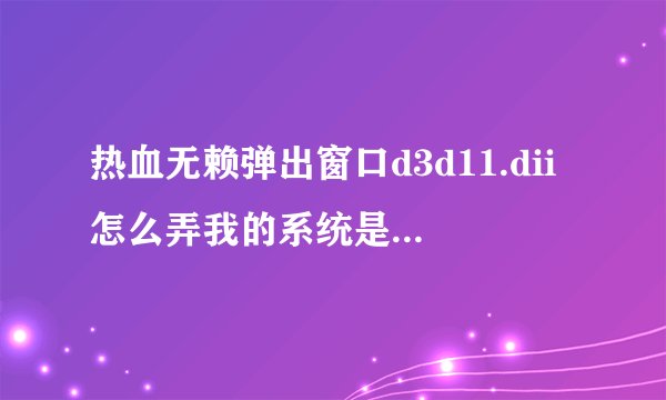 热血无赖弹出窗口d3d11.dii怎么弄我的系统是Windows xp
