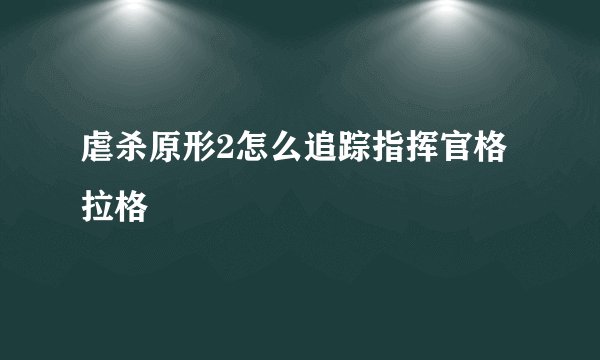 虐杀原形2怎么追踪指挥官格拉格