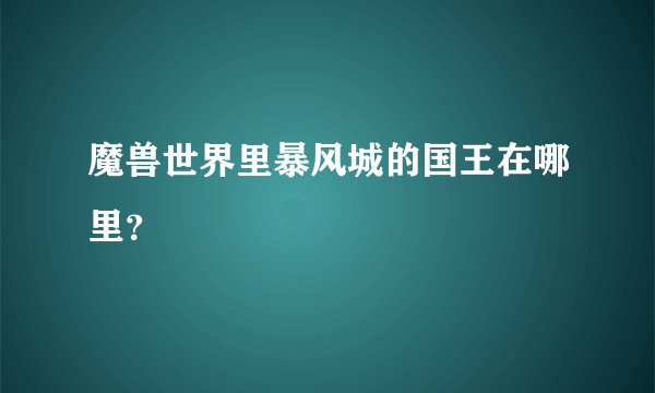 魔兽世界里暴风城的国王在哪里？