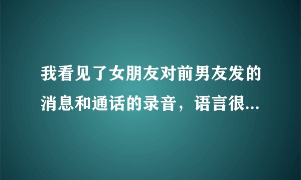 我看见了女朋友对前男友发的消息和通话的录音，语言很甜蜜，心里听了有点不是滋味，应该怎么调节