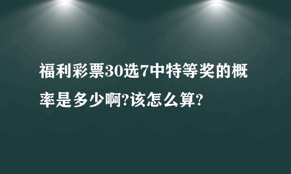 福利彩票30选7中特等奖的概率是多少啊?该怎么算?