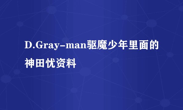 D.Gray-man驱魔少年里面的神田忧资料
