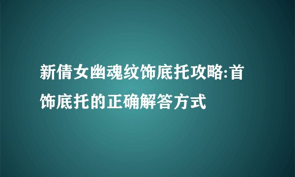 新倩女幽魂纹饰底托攻略:首饰底托的正确解答方式