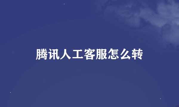 腾讯人工客服怎么转