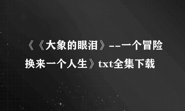 《《大象的眼泪》--一个冒险换来一个人生》txt全集下载