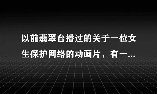 以前翡翠台播过的关于一位女生保护网络的动画片，有一个黄色像球一样的东东，常常帮助她
